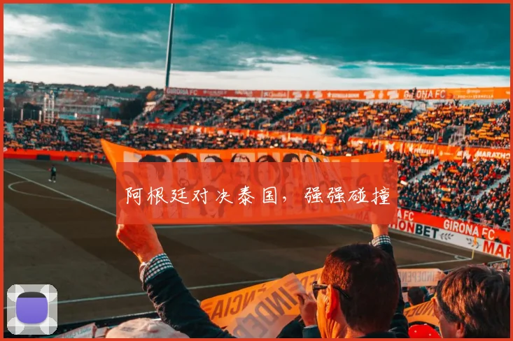 阿根廷对决泰国，强强碰撞