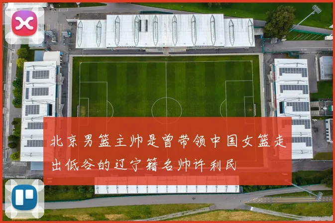 北京男篮主帅是曾带领中国女篮走出低谷的辽宁籍名帅许利民