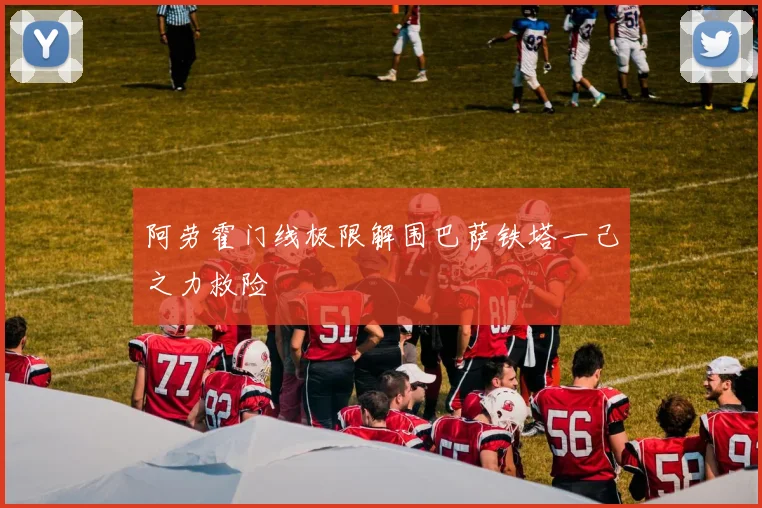 阿劳霍门线极限解围巴萨铁塔一己之力救险
