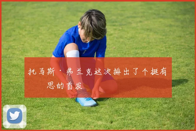 托马斯·弗兰克这次排出了个挺有意思的首发