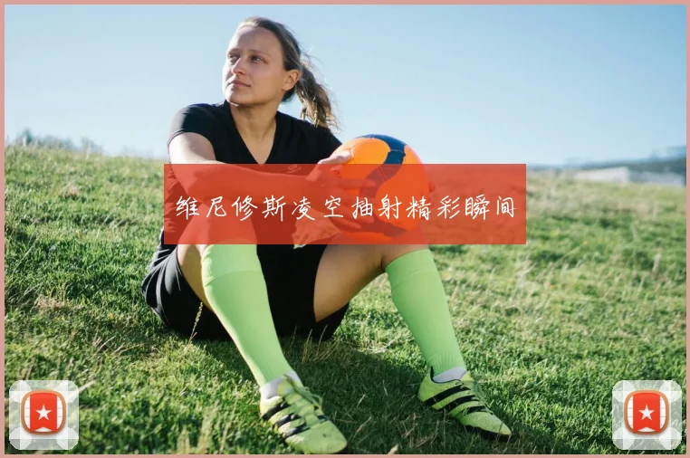 维尼修斯凌空抽射精彩瞬间
