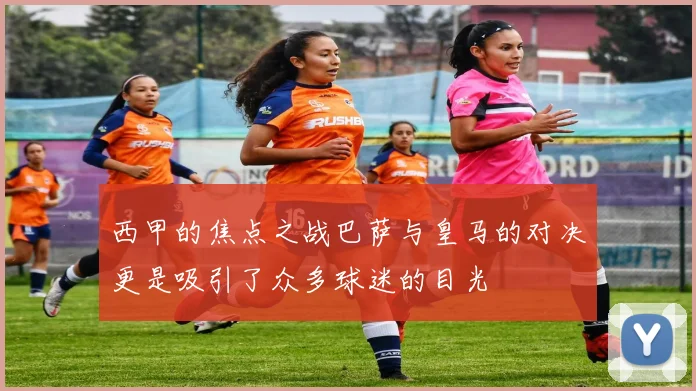 西甲的焦点之战巴萨与皇马的对决更是吸引了众多球迷的目光