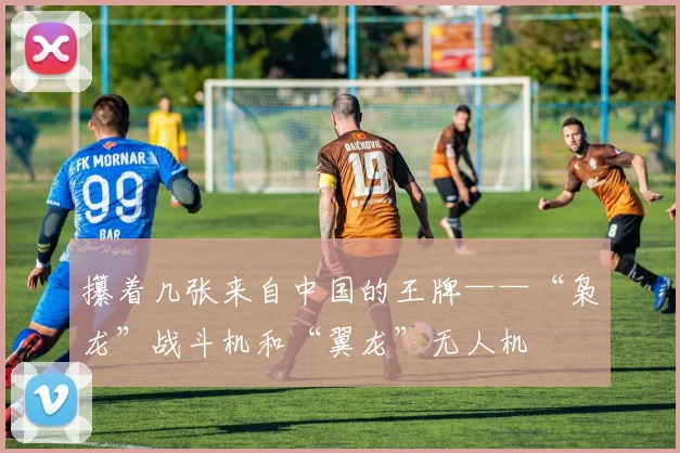 攥着几张来自中国的王牌——“枭龙”战斗机和“翼龙”无人机