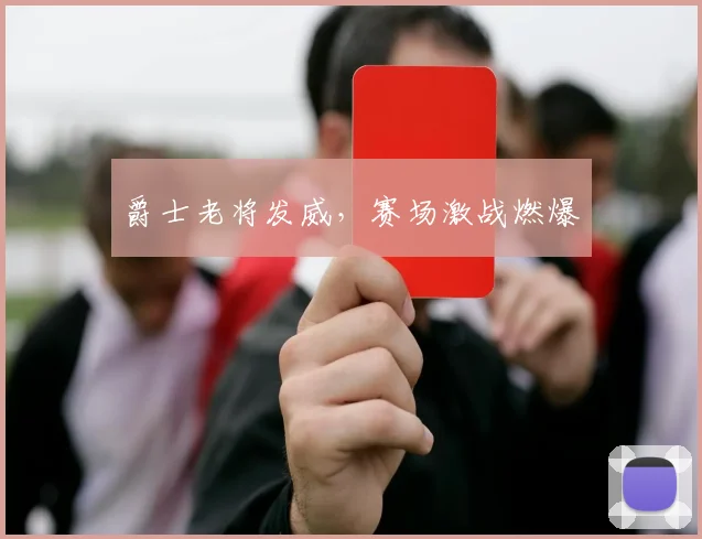 爵士老将发威，赛场激战燃爆