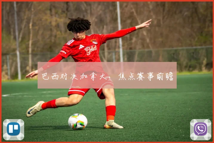 巴西对决加拿大,焦点赛事前瞻