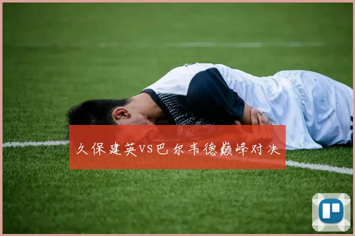 久保建英vs巴尔韦德巅峰对决