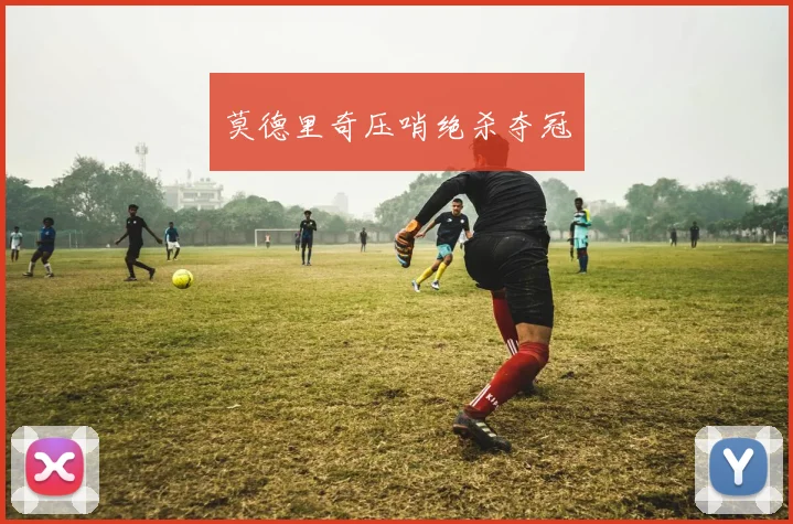 莫德里奇压哨绝杀夺冠