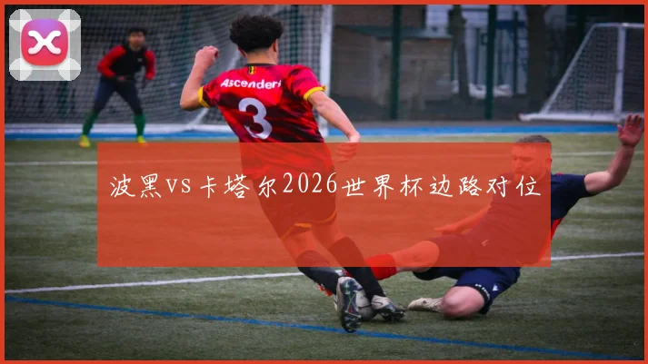 波黑vs卡塔尔2026世界杯边路对位