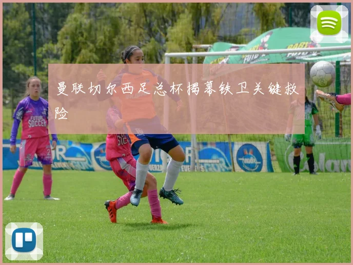 曼联切尔西足总杯揭幕铁卫关键救险