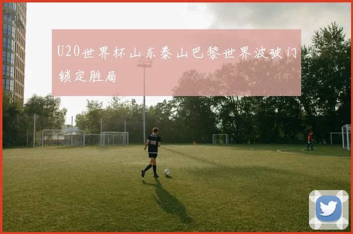 U20世界杯山东泰山巴黎世界波破门锁定胜局