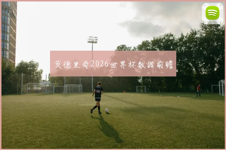 莫德里奇2026世界杯数据前瞻