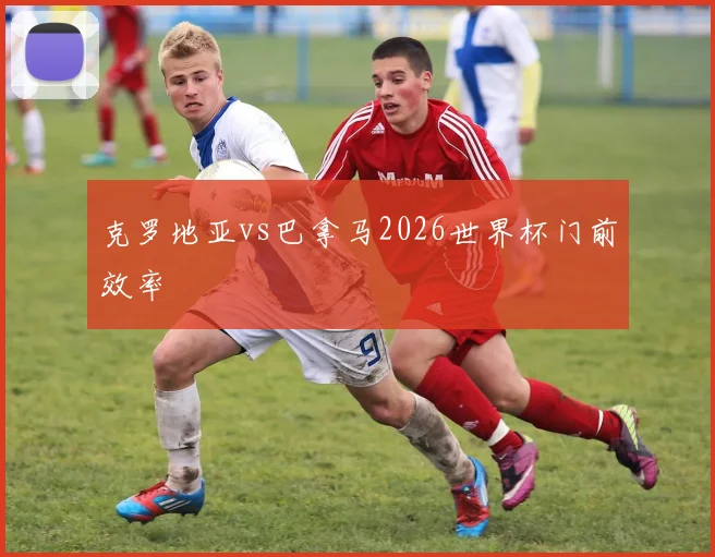 克罗地亚vs巴拿马2026世界杯门前效率