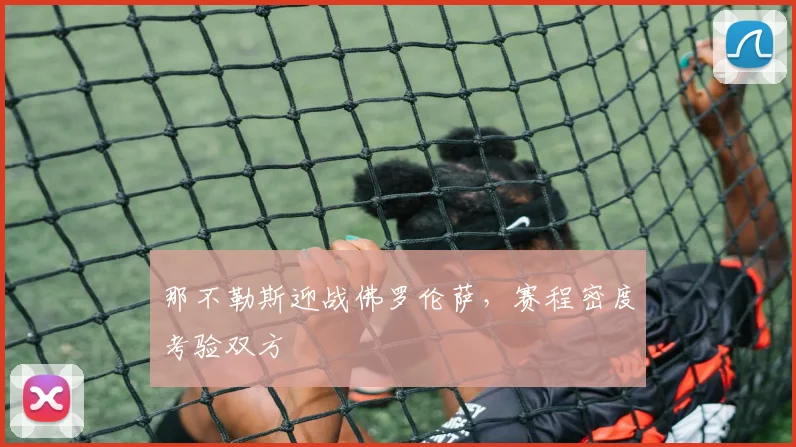 那不勒斯迎战佛罗伦萨，赛程密度考验双方