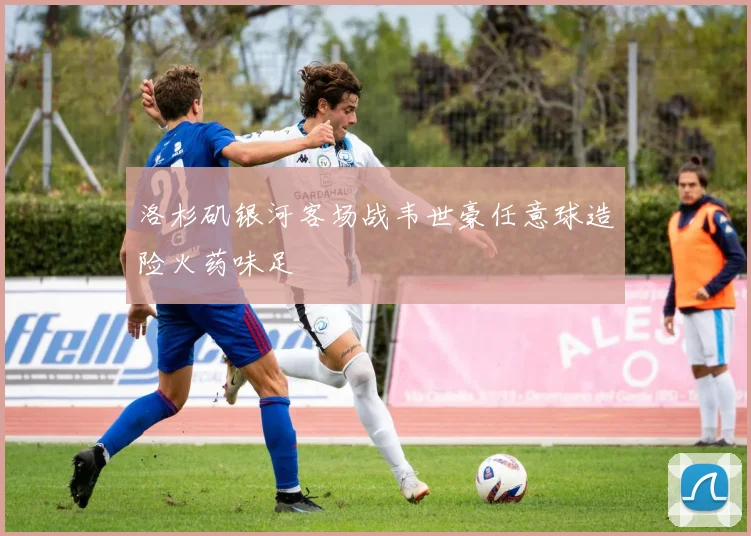 洛杉矶银河客场战韦世豪任意球造险火药味足