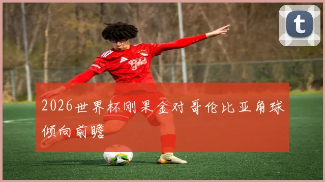 2026世界杯刚果金对哥伦比亚角球倾向前瞻