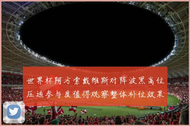 世界杯阿方索戴维斯对阵波黑高位压迫参与度值得观察整体补位效果