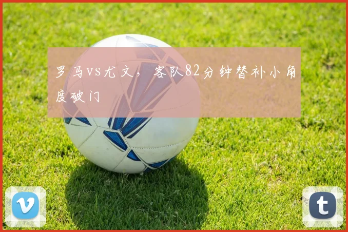 罗马vs尤文，客队82分钟替补小角度破门