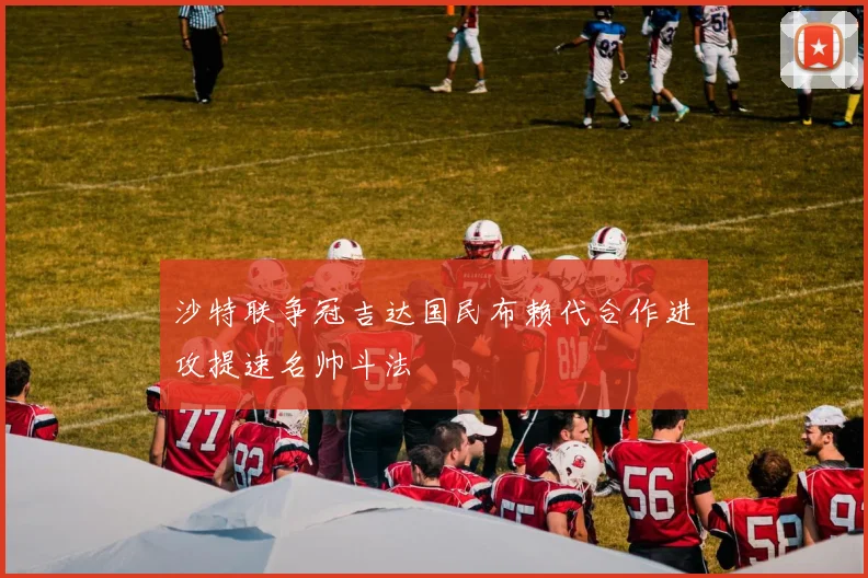 沙特联争冠吉达国民布赖代合作进攻提速名帅斗法