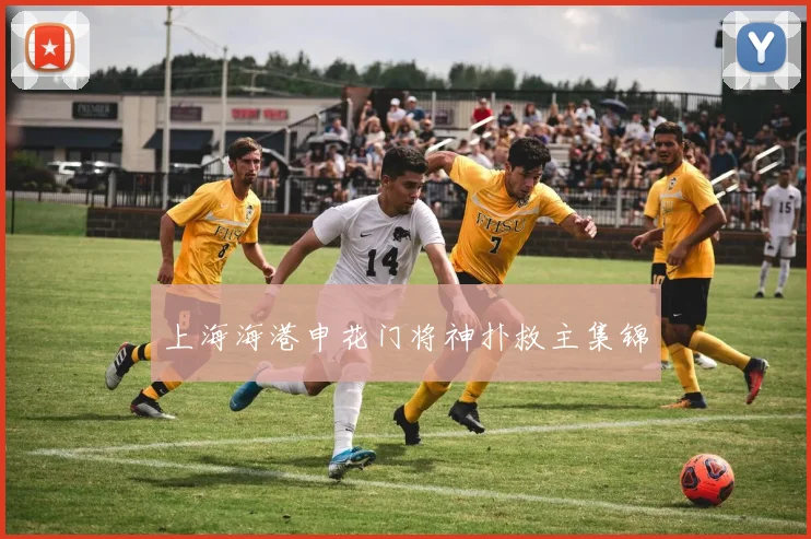 上海海港申花门将神扑救主集锦