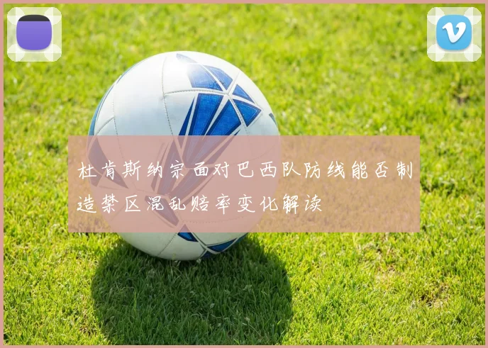 杜肯斯纳宗面对巴西队防线能否制造禁区混乱赔率变化解读
