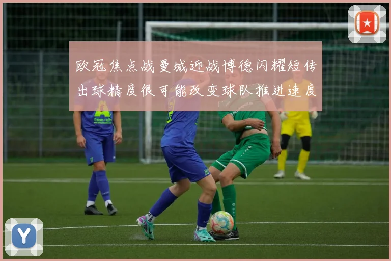欧冠焦点战曼城迎战博德闪耀短传出球精度很可能改变球队推进速度