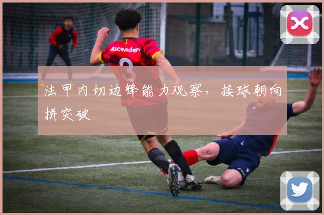 法甲内切边锋能力观察,接球朝向拼突破