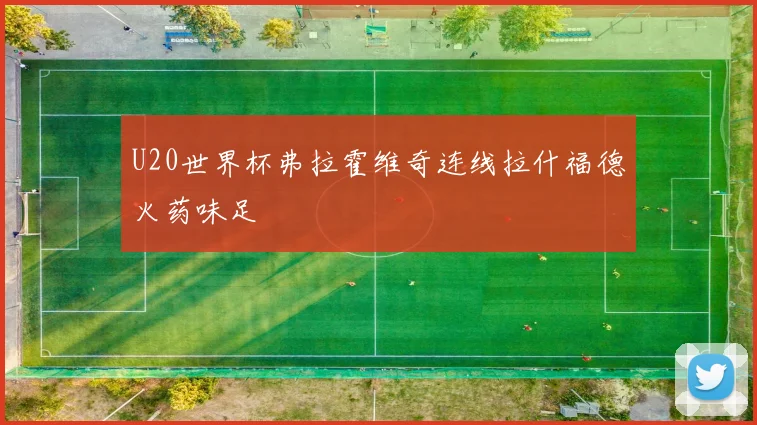 U20世界杯弗拉霍维奇连线拉什福德火药味足