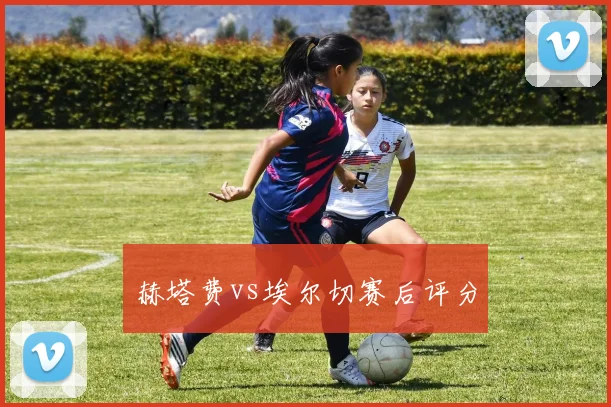 赫塔费vs埃尔切赛后评分