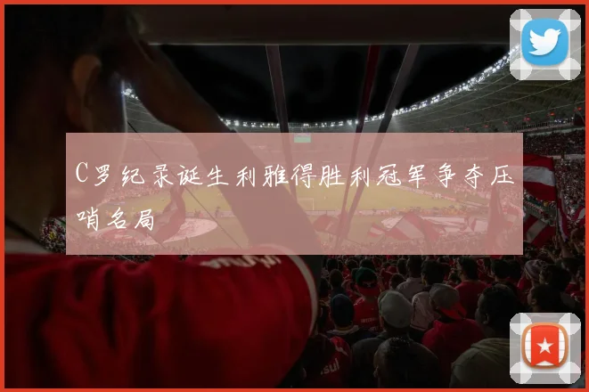 C罗纪录诞生利雅得胜利冠军争夺压哨名局