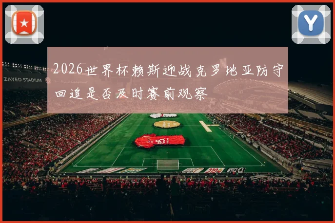2026世界杯赖斯迎战克罗地亚防守回追是否及时赛前观察