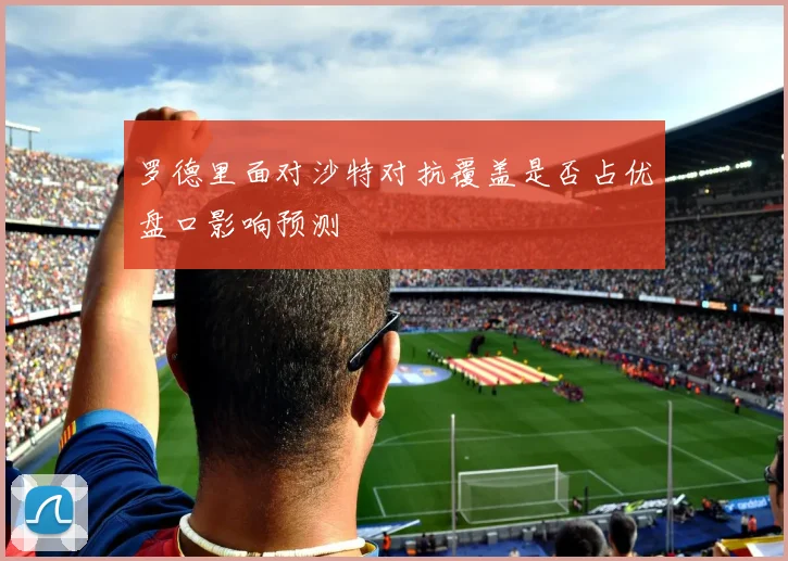 罗德里面对沙特对抗覆盖是否占优盘口影响预测