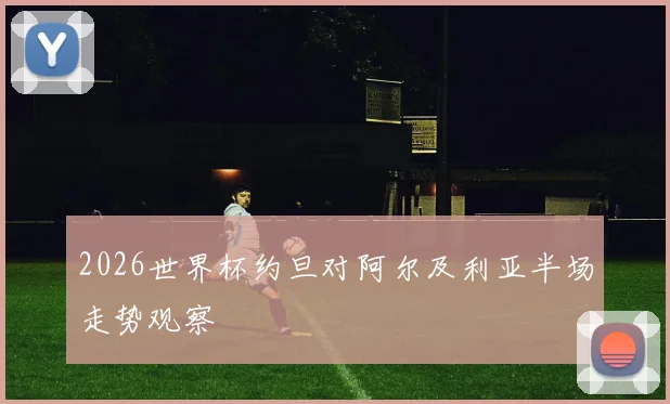 2026世界杯约旦对阿尔及利亚半场走势观察