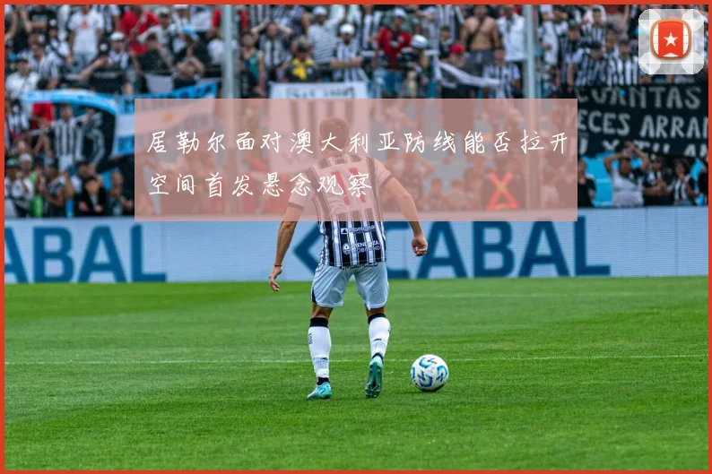 居勒尔面对澳大利亚防线能否拉开空间首发悬念观察