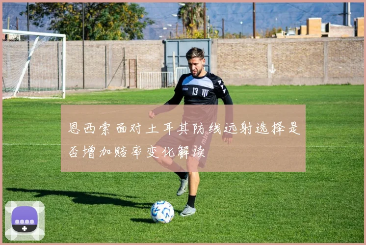 恩西索面对土耳其防线远射选择是否增加赔率变化解读