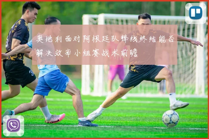 奥地利面对阿根廷队锋线终结能否解决效率小组赛战术前瞻