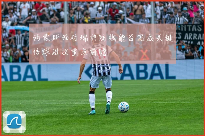 西蒙斯面对瑞典防线能否完成关键传球进攻重点前瞻