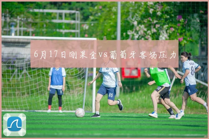 6月17日刚果金vs葡萄牙客场压力