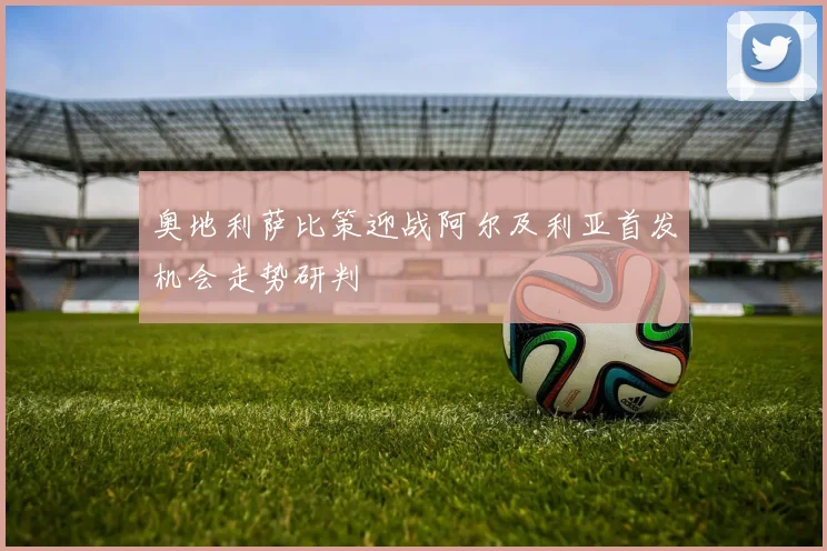 奥地利萨比策迎战阿尔及利亚首发机会走势研判