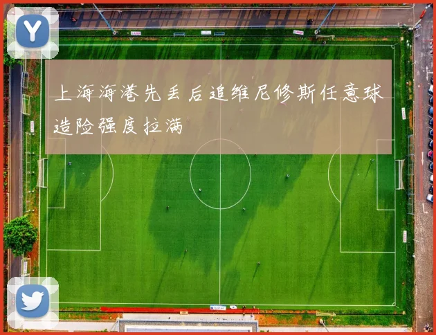 上海海港先丢后追维尼修斯任意球造险强度拉满