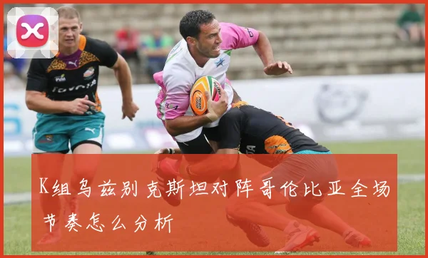 K组乌兹别克斯坦对阵哥伦比亚全场节奏怎么分析