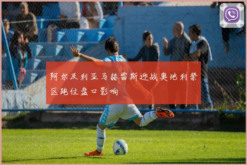 阿尔及利亚马赫雷斯迎战奥地利禁区跑位盘口影响