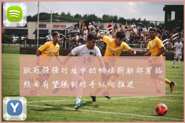 欧冠强强对话中的帕福斯肋部穿插频率有望限制对手纵向推进