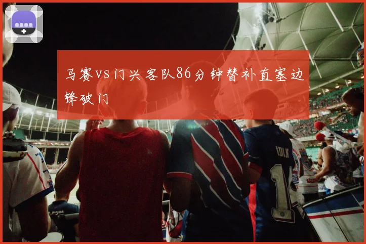 马赛vs门兴客队86分钟替补直塞边锋破门