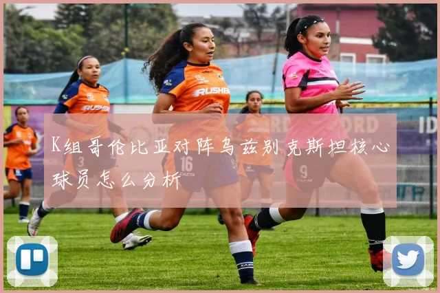 K组哥伦比亚对阵乌兹别克斯坦核心球员怎么分析