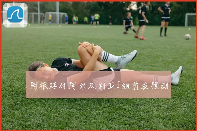 阿根廷对阿尔及利亚J组首发预测
