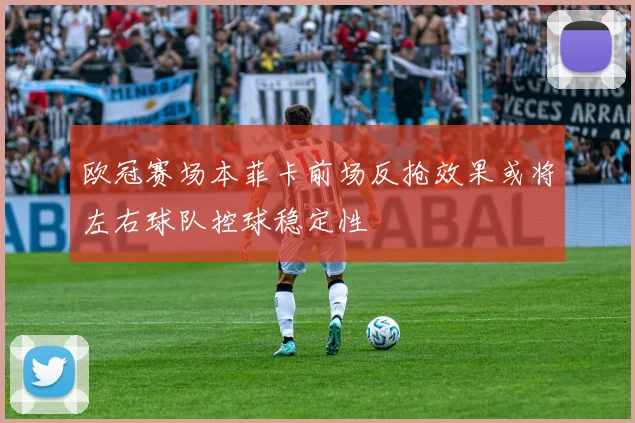 欧冠赛场本菲卡前场反抢效果或将左右球队控球稳定性