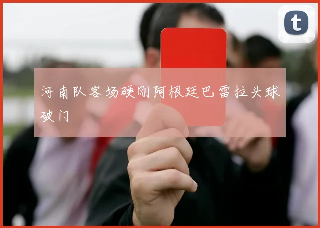 河南队客场硬刚阿根廷巴雷拉头球破门