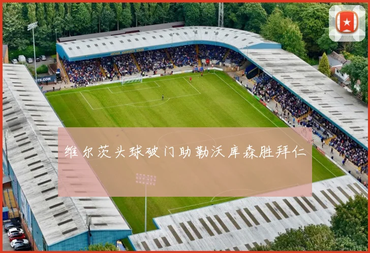 维尔茨头球破门助勒沃库森胜拜仁