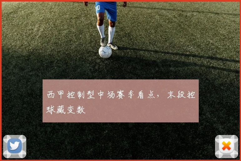 西甲控制型中场赛季看点，末段控球藏变数
