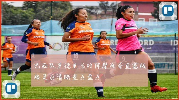 巴西队罗德里戈对阵摩洛哥直塞线路是否清晰重点盘点
